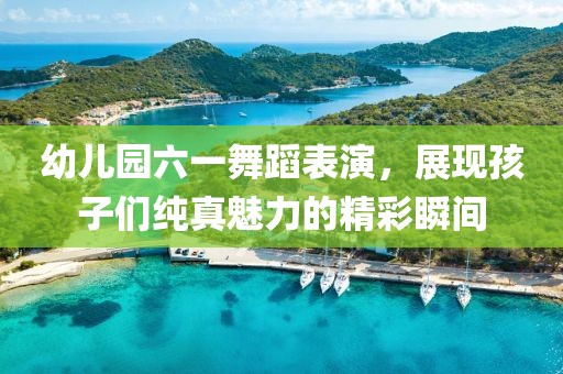 幼儿园六一舞蹈表演，展现孩子们纯真魅力的精彩瞬间
