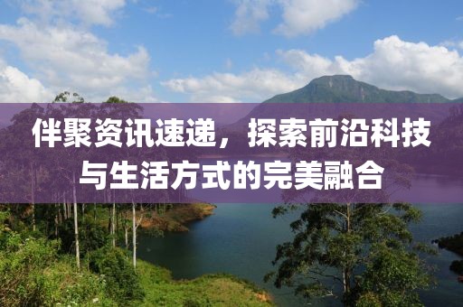 伴聚资讯速递，探索前沿科技与生活方式的完美融合