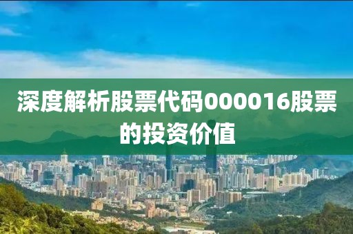 深度解析股票代码000016股票的投资价值