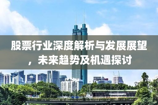 股票行业深度解析与发展展望，未来趋势及机遇探讨