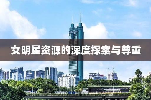 女明星资源的深度探索与尊重