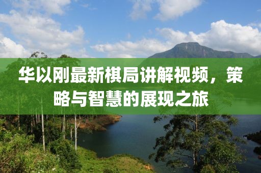 华以刚最新棋局讲解视频，策略与智慧的展现之旅