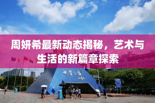 周妍希最新动态揭秘，艺术与生活的新篇章探索