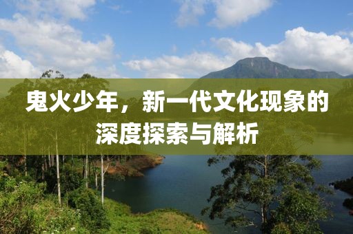 鬼火少年，新一代文化现象的深度探索与解析