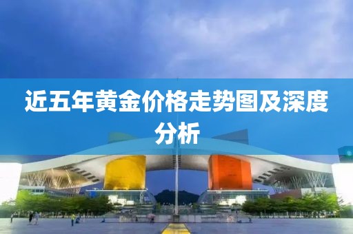 近五年黄金价格走势图及深度分析
