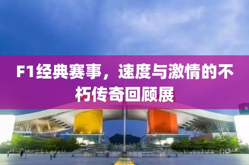 F1经典赛事，速度与激情的不朽传奇回顾展