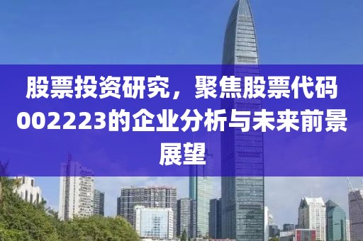 股票投资研究，聚焦股票代码002223的企业分析与未来前景展望