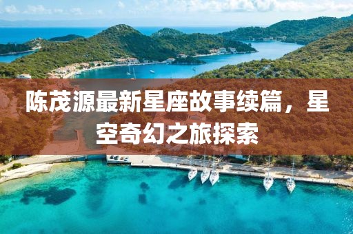 陈茂源最新星座故事续篇，星空奇幻之旅探索