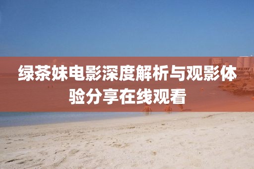 绿茶妹电影深度解析与观影体验分享在线观看