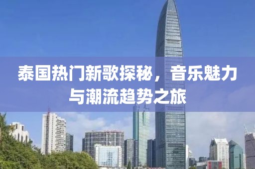 泰国热门新歌探秘，音乐魅力与潮流趋势之旅