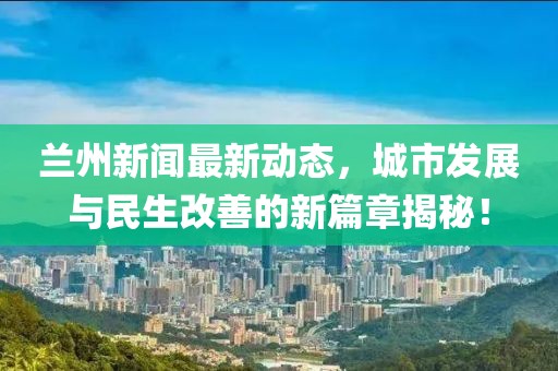 兰州新闻最新动态，城市发展与民生改善的新篇章揭秘！