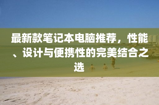 最新款笔记本电脑推荐，性能、设计与便携性的完美结合之选
