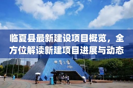 临夏县最新建设项目概览，全方位解读新建项目进展与动态