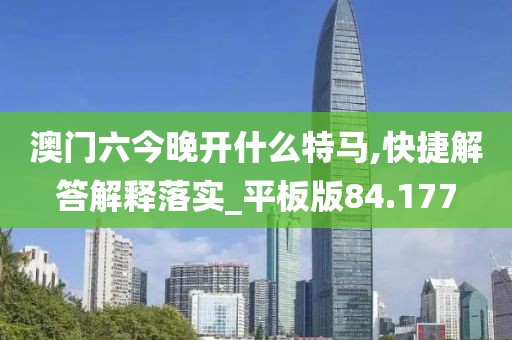 澳门六今晚开什么特马,快捷解答解释落实_平板版84.177