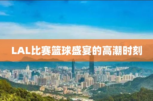 LAL比赛篮球盛宴的高潮时刻