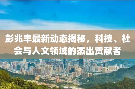 彭兆丰最新动态揭秘，科技、社会与人文领域的杰出贡献者