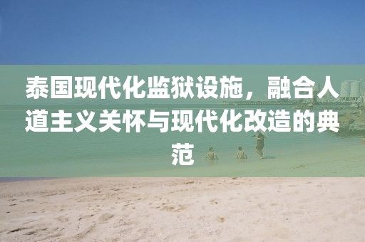 泰国现代化监狱设施，融合人道主义关怀与现代化改造的典范