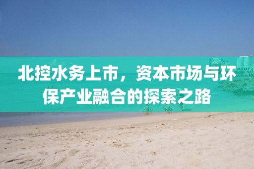 北控水务上市，资本市场与环保产业融合的探索之路
