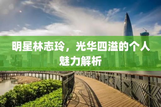 明星林志玲，光华四溢的个人魅力解析