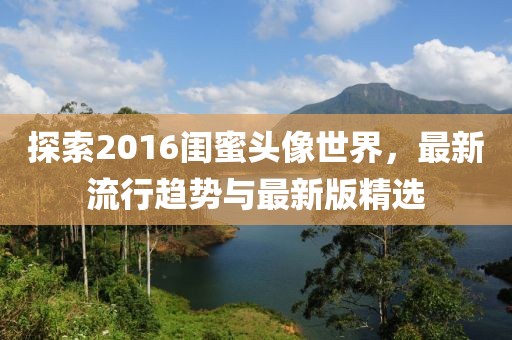探索2016闺蜜头像世界，最新流行趋势与最新版精选