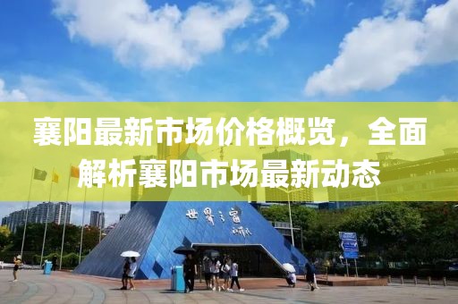 襄阳最新市场价格概览，全面解析襄阳市场最新动态