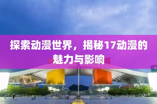 探索动漫世界，揭秘17动漫的魅力与影响