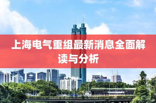 上海电气重组最新消息全面解读与分析