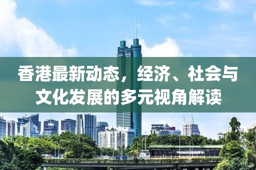 香港最新动态，经济、社会与文化发展的多元视角解读