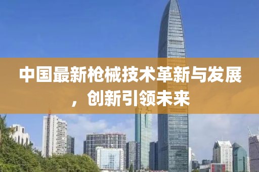 中国最新枪械技术革新与发展，创新引领未来