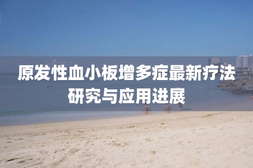 原发性血小板增多症最新疗法研究与应用进展