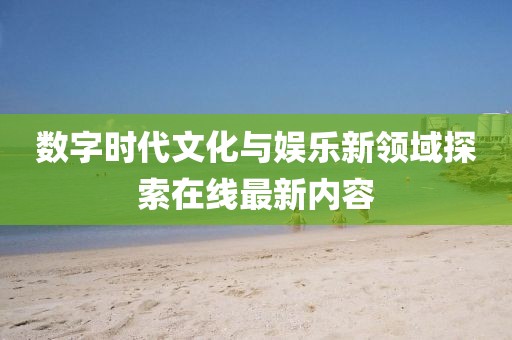 数字时代文化与娱乐新领域探索在线最新内容
