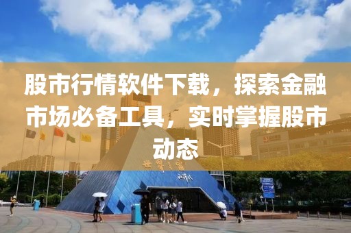 股市行情软件下载，探索金融市场必备工具，实时掌握股市动态