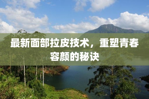 最新面部拉皮技术，重塑青春容颜的秘诀