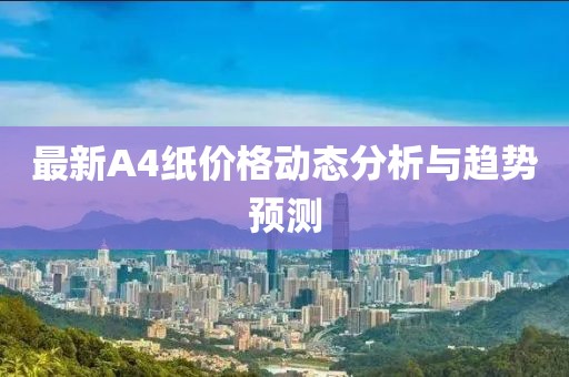 最新A4纸价格动态分析与趋势预测