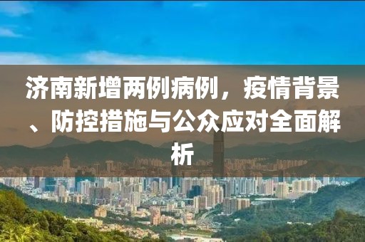 济南新增两例病例，疫情背景、防控措施与公众应对全面解析