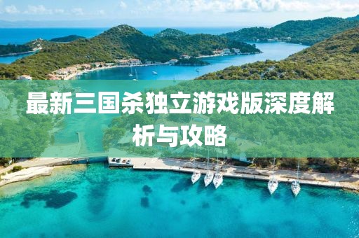 最新三国杀独立游戏版深度解析与攻略