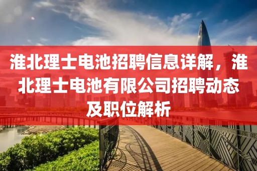 淮北理士电池招聘信息详解，淮北理士电池有限公司招聘动态及职位解析