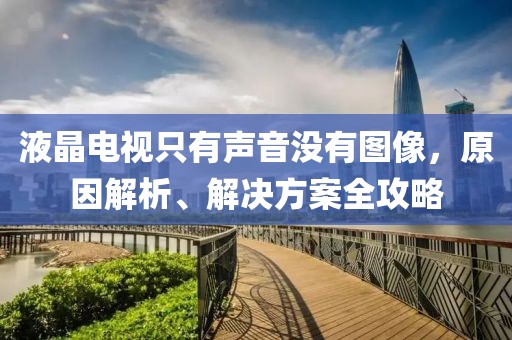 液晶电视只有声音没有图像，原因解析、解决方案全攻略