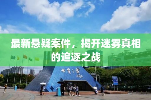 最新悬疑案件，揭开迷雾真相的追逐之战