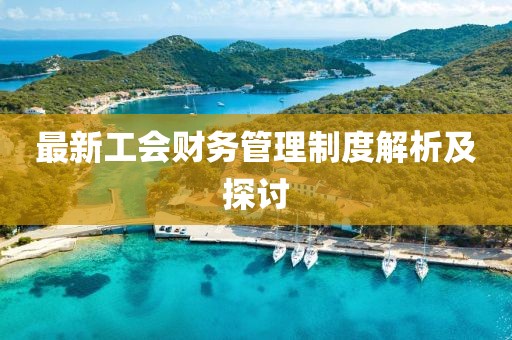 最新工会财务管理制度解析及探讨