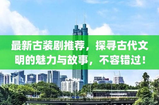 最新古装剧推荐，探寻古代文明的魅力与故事，不容错过！