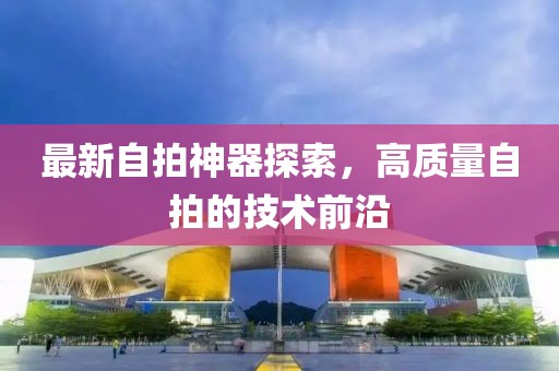 最新自拍神器探索，高质量自拍的技术前沿