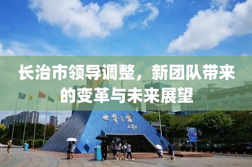 长治市领导调整，新团队带来的变革与未来展望