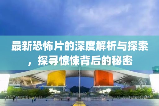 最新恐怖片的深度解析与探索，探寻惊悚背后的秘密