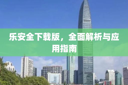 乐安全下载版，全面解析与应用指南