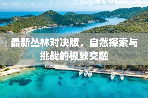 最新丛林对决版，自然探索与挑战的极致交融