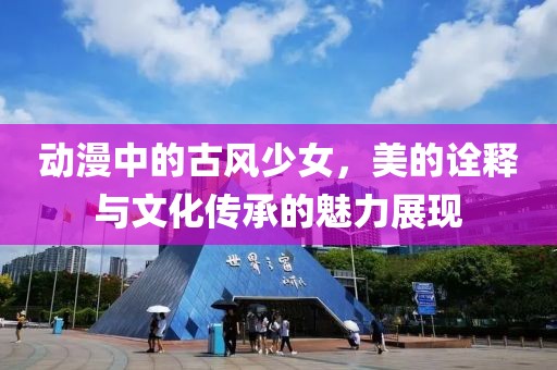 动漫中的古风少女，美的诠释与文化传承的魅力展现
