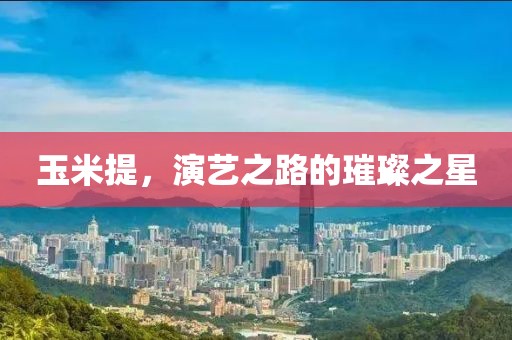 玉米提，演艺之路的璀璨之星