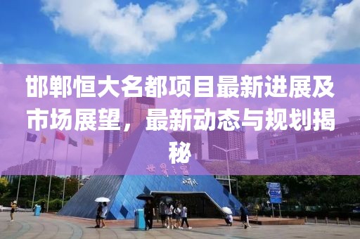 邯郸恒大名都项目最新进展及市场展望，最新动态与规划揭秘