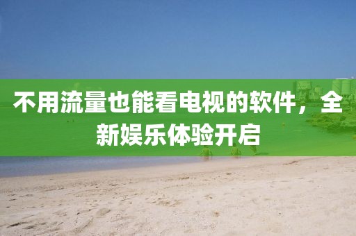 不用流量也能看电视的软件，全新娱乐体验开启